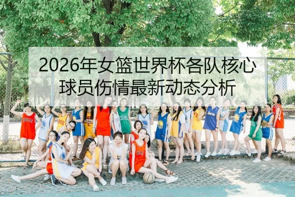 2026年女篮世界杯各队核心球员伤情最新动态分析
