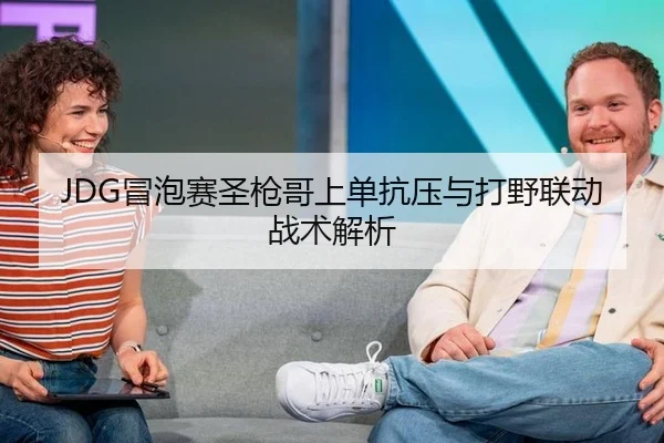 JDG冒泡赛圣枪哥上单抗压与打野联动战术解析