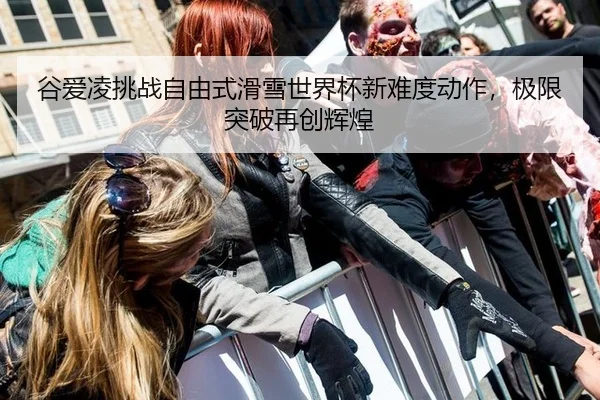 谷爱凌挑战自由式滑雪世界杯新难度动作，极限突破再创辉煌