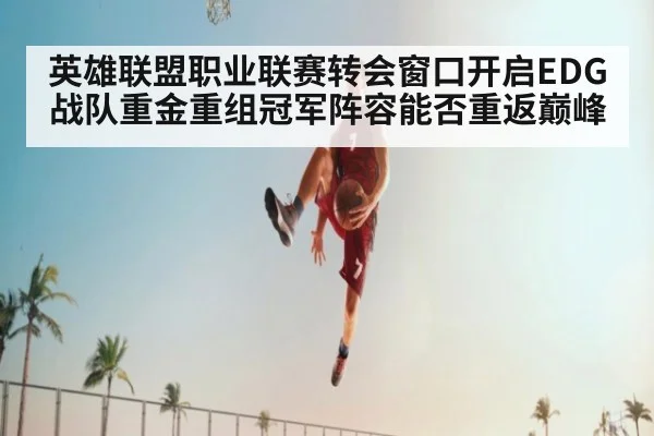 英雄联盟职业联赛转会窗口开启EDG战队重金重组冠军阵容能否重返巅峰