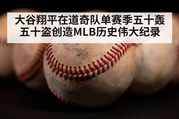 大谷翔平在道奇队单赛季五十轰五十盗创造MLB历史伟大纪录