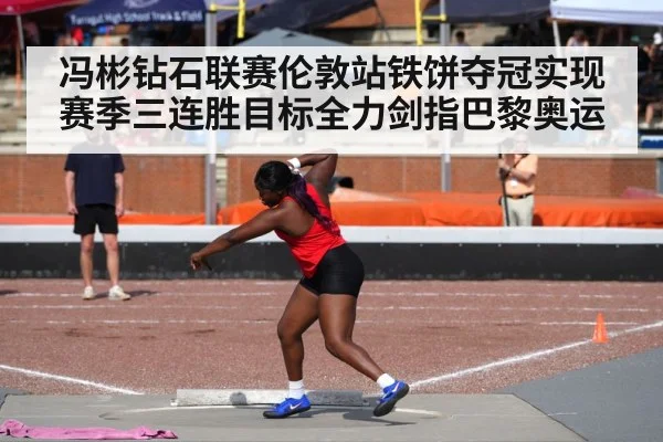 冯彬钻石联赛伦敦站铁饼夺冠实现赛季三连胜目标全力剑指巴黎奥运