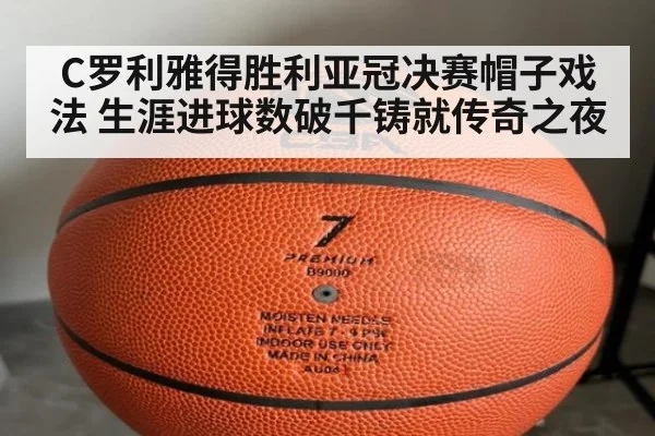 C罗利雅得胜利亚冠决赛帽子戏法 生涯进球数破千铸就传奇之夜