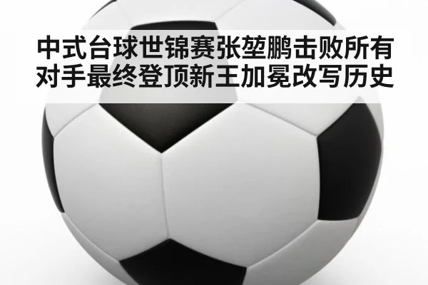 中式台球世锦赛张堃鹏击败所有对手最终登顶新王加冕改写历史
