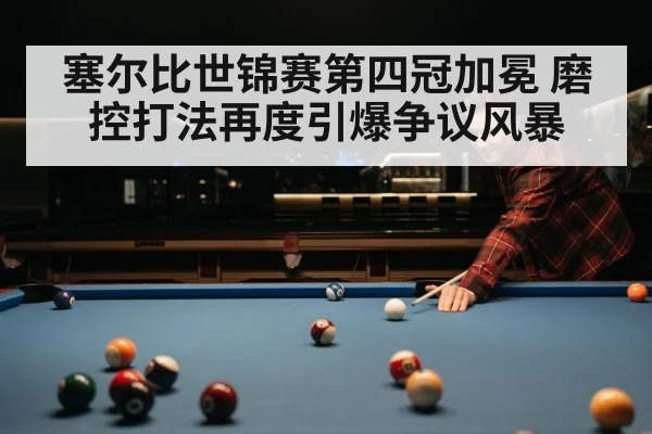 塞尔比世锦赛第四冠加冕 磨控打法再度引爆争议风暴