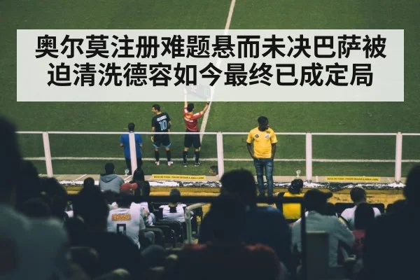 奥尔莫注册难题悬而未决巴萨被迫清洗德容如今最终已成定局