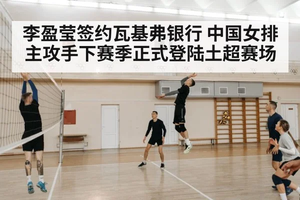 李盈莹签约瓦基弗银行 中国女排主攻手下赛季正式登陆土超赛场
